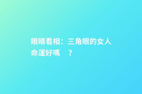 眼睛看相：三角眼的女人命運好嗎？